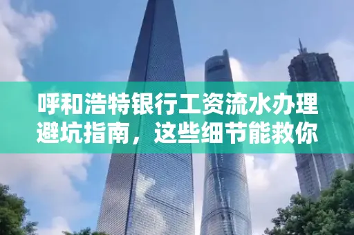 呼和浩特银行工资流水办理避坑指南,这些细节能救你钱包!