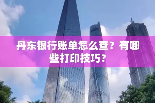 丹东银行账单怎么查?有哪些打印技巧?