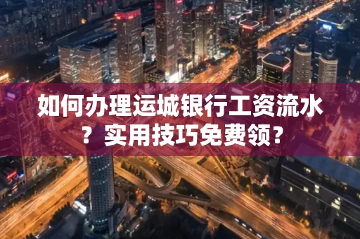 如何办理运城银行工资流水?实用技巧免费领?