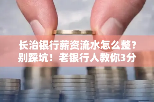 长治银行薪资流水怎么整?别踩坑!老银行人教你3分钟搞定义版