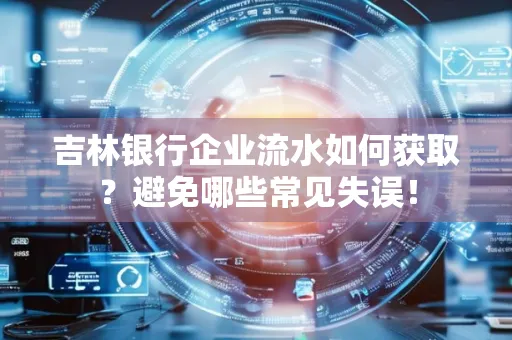 吉林银行企业流水如何获取?避免哪些常见失误!