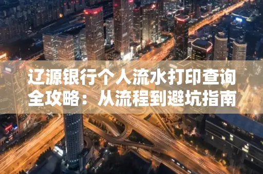 辽源银行个人流水打印查询全攻略:从流程到避坑指南