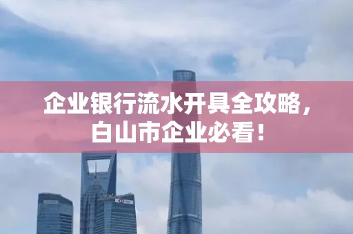 企业银行流水开具全攻略,白山市企业必看!