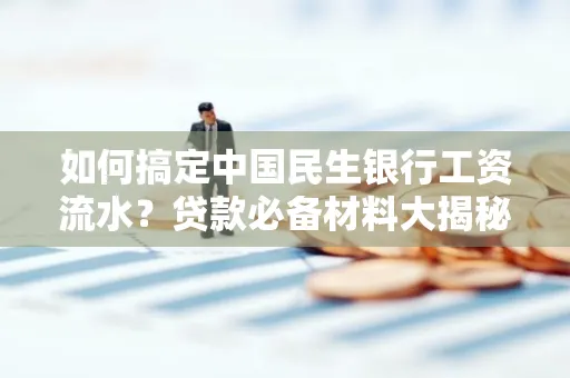 如何搞定中国民生银行工资流水?贷款必备材料大揭秘!
