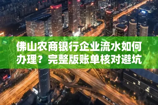 佛山农商银行企业流水如何办理?完整版账单核对避坑指南?合法操作流程