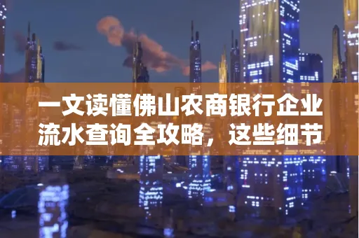 一文读懂佛山农商银行企业流水查询全攻略,这些细节千万别忽视