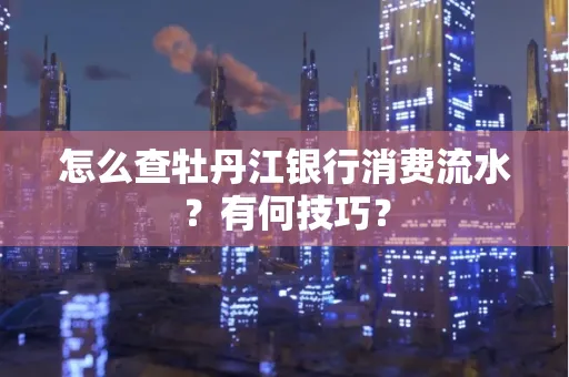 怎么查牡丹江银行消费流水?有何技巧?