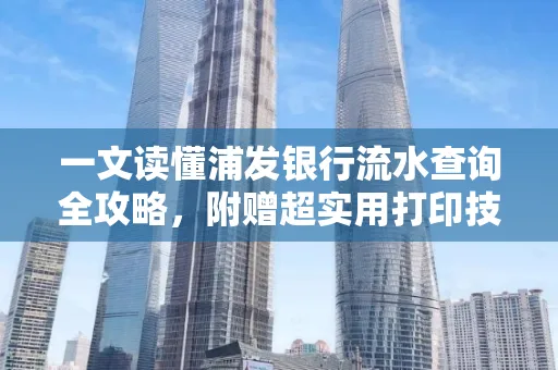 一文读懂浦发银行流水查询全攻略,附赠超实用打印技巧