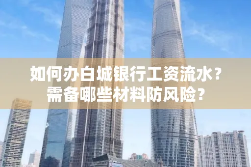 如何办白城银行工资流水?需备哪些材料防风险?