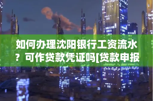 如何办理沈阳银行工资流水？可作贷款凭证吗[贷款申报必见]