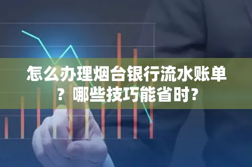 怎么办理烟台银行流水账单?哪些技巧能省时?