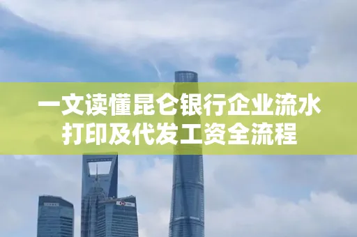 一文读懂昆仑银行企业流水打印及代发工资全流程