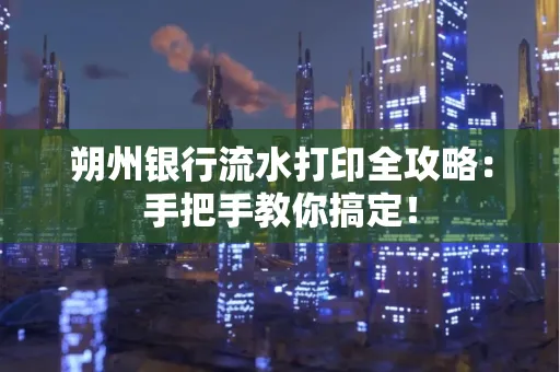 朔州银行流水打印全攻略:手把手教你搞定!