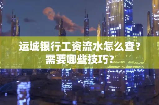 运城银行工资流水怎么查?需要哪些技巧?