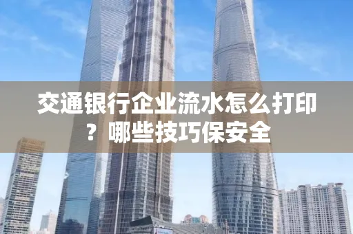 交通银行企业流水怎么打印？哪些技巧保安全