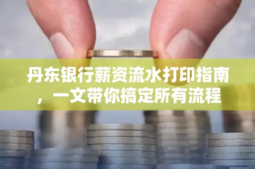 丹东银行薪资流水打印指南,一文带你搞定所有流程 丹东银行薪资流水打印指南,一文带你搞定所有流程