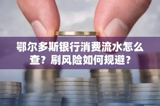 鄂尔多斯银行消费流水怎么查?刷风险如何规避? 鄂尔多斯银行消费流水怎么查?刷风险如何规避?
