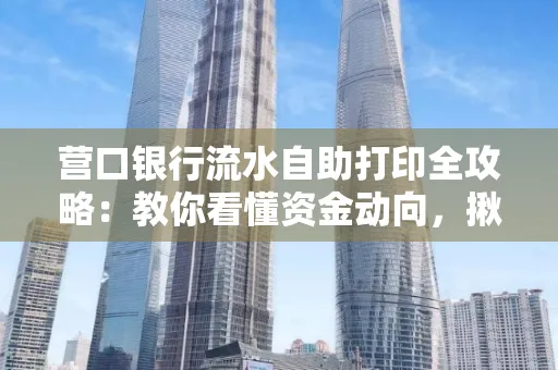 营口银行流水自助打印全攻略:教你看懂资金动向,揪出异常交易