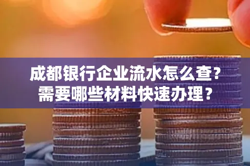 成都银行企业流水怎么查?需要哪些材料快速办理?