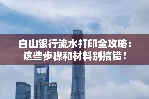 白山银行流水打印全攻略:这些步骤和材料别搞错!