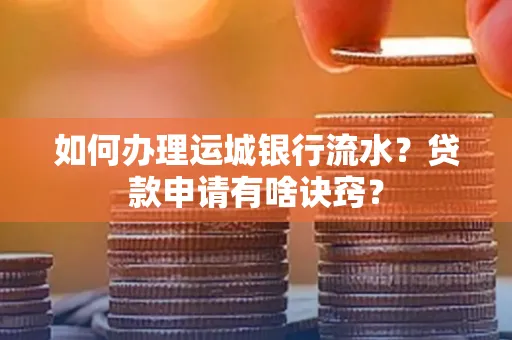 如何办理运城银行流水?贷款申请有啥诀窍?