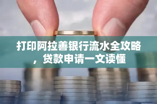 打印阿拉善银行流水全攻略,贷款申请一文读懂