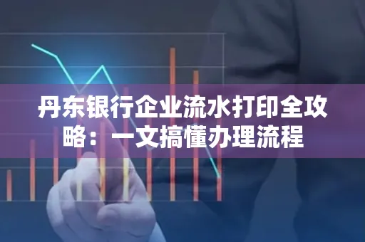 丹东银行企业流水打印全攻略:一文搞懂办理流程