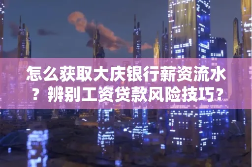 怎么获取大庆银行薪资流水?辨别工资贷款风险技巧?
