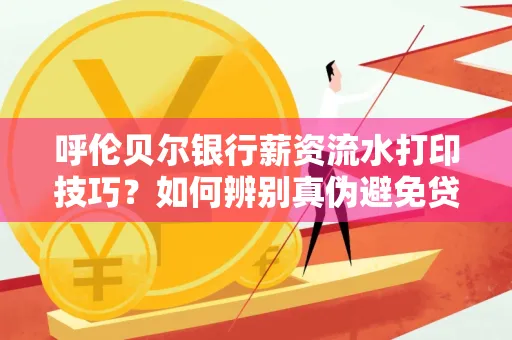 呼伦贝尔银行薪资流水打印技巧?如何辨别真伪避免贷款风险?