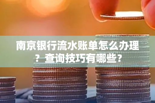 南京银行流水账单怎么办理?查询技巧有哪些?