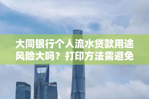 大同银行个人流水贷款用途风险大吗?打印方法需避免踩坑?