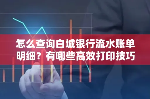 怎么查询白城银行流水账单明细?有哪些高效打印技巧?
