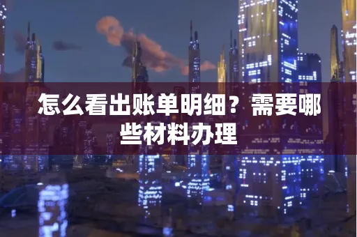 怎么看出账单明细?需要哪些材料办理