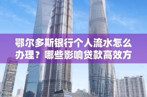 鄂尔多斯银行个人流水怎么办理?哪些影响贷款高效方法?
