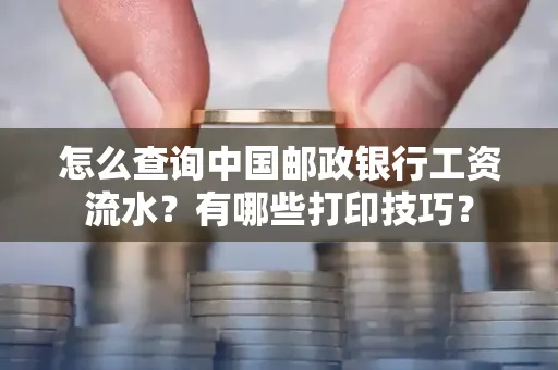 怎么查询中国邮政银行工资流水?有哪些打印技巧?