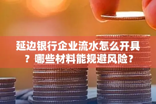 延边银行企业流水怎么开具?哪些材料能规避风险?