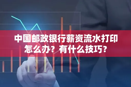 中国邮政银行薪资流水打印怎么办?有什么技巧?