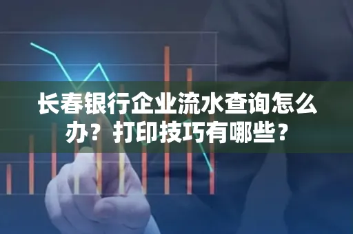 长春银行企业流水查询怎么办?打印技巧有哪些?