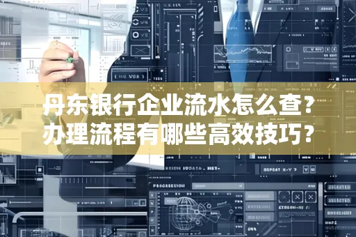 丹东银行企业流水怎么查?办理流程有哪些高效技巧?