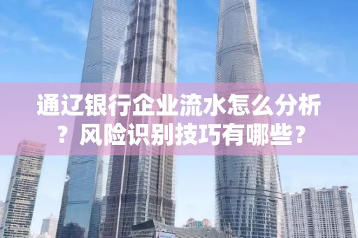 通辽银行企业流水怎么分析?风险识别技巧有哪些?