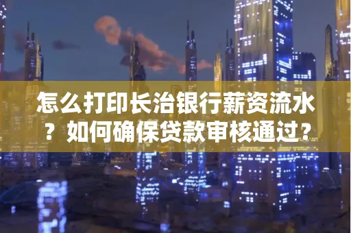 怎么打印长治银行薪资流水?如何确保贷款审核通过?