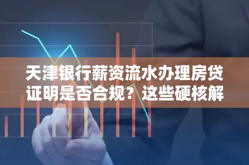 天津银行薪资流水办理房贷证明是否合规?这些硬核解析帮你避坑