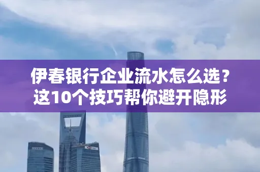 伊春银行企业流水怎么选?这10个技巧帮你避开隐形坑