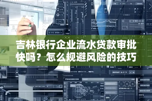 吉林银行企业流水贷款审批快吗?怎么规避风险的技巧解析
