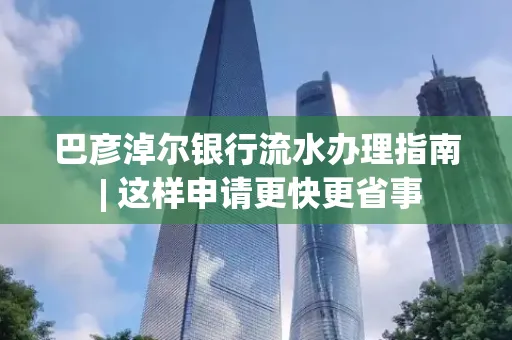 巴彦淖尔银行流水办理指南 | 这样申请更快更省事