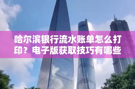 哈尔滨银行流水账单怎么打印?电子版获取技巧有哪些