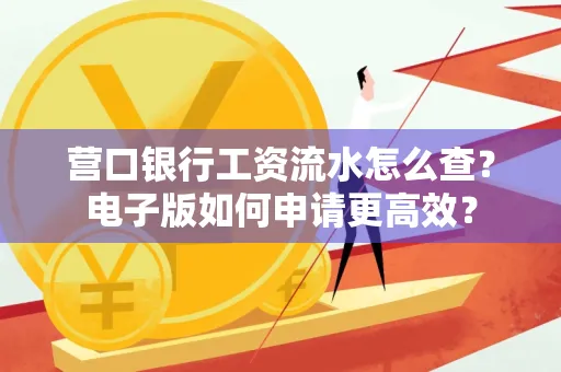 营口银行工资流水怎么查?电子版如何申请更高效?