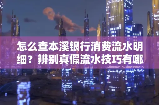 怎么查本溪银行消费流水明细?辨别真假流水技巧有哪些?
