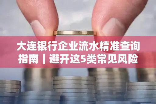 大连银行企业流水精准查询指南|避开这5类常见风险露一手技巧