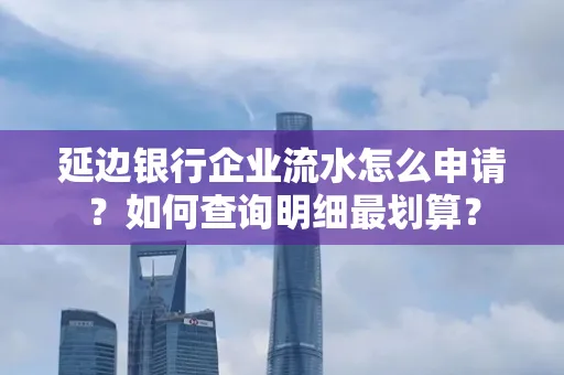 延边银行企业流水怎么申请？如何查询明细最划算？